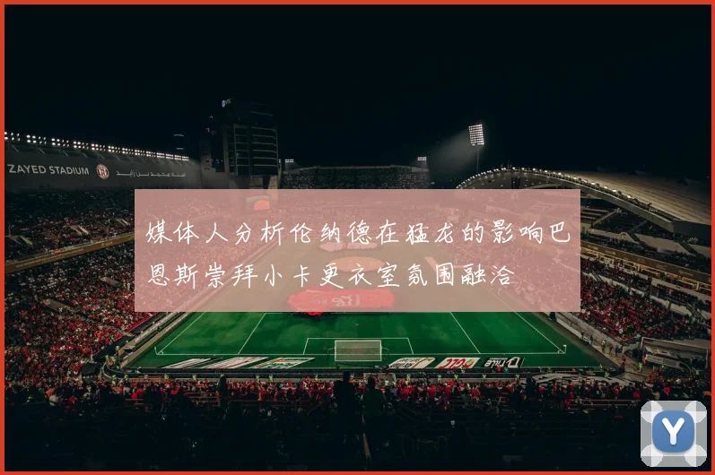 媒体人分析伦纳德在猛龙的影响巴恩斯崇拜小卡更衣室氛围融洽